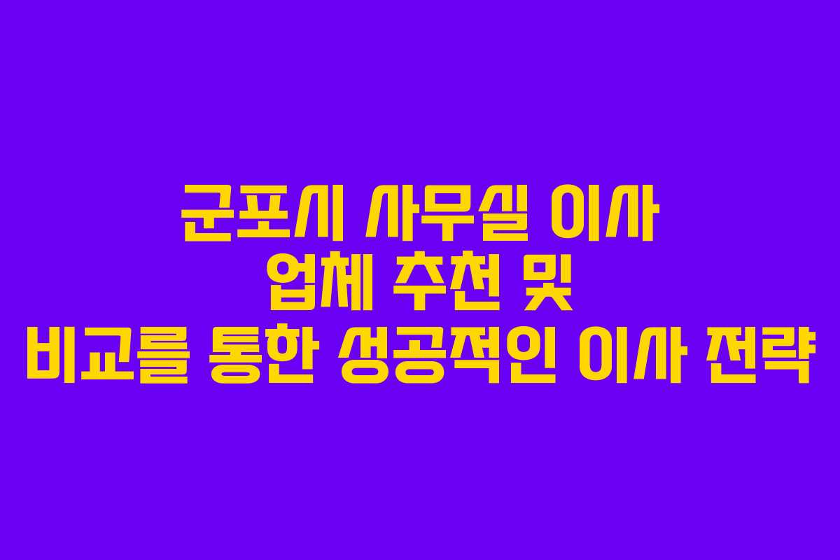 군포시 사무실 이사 업체 추천 및 비교를 통한 성공적인 이사 전략