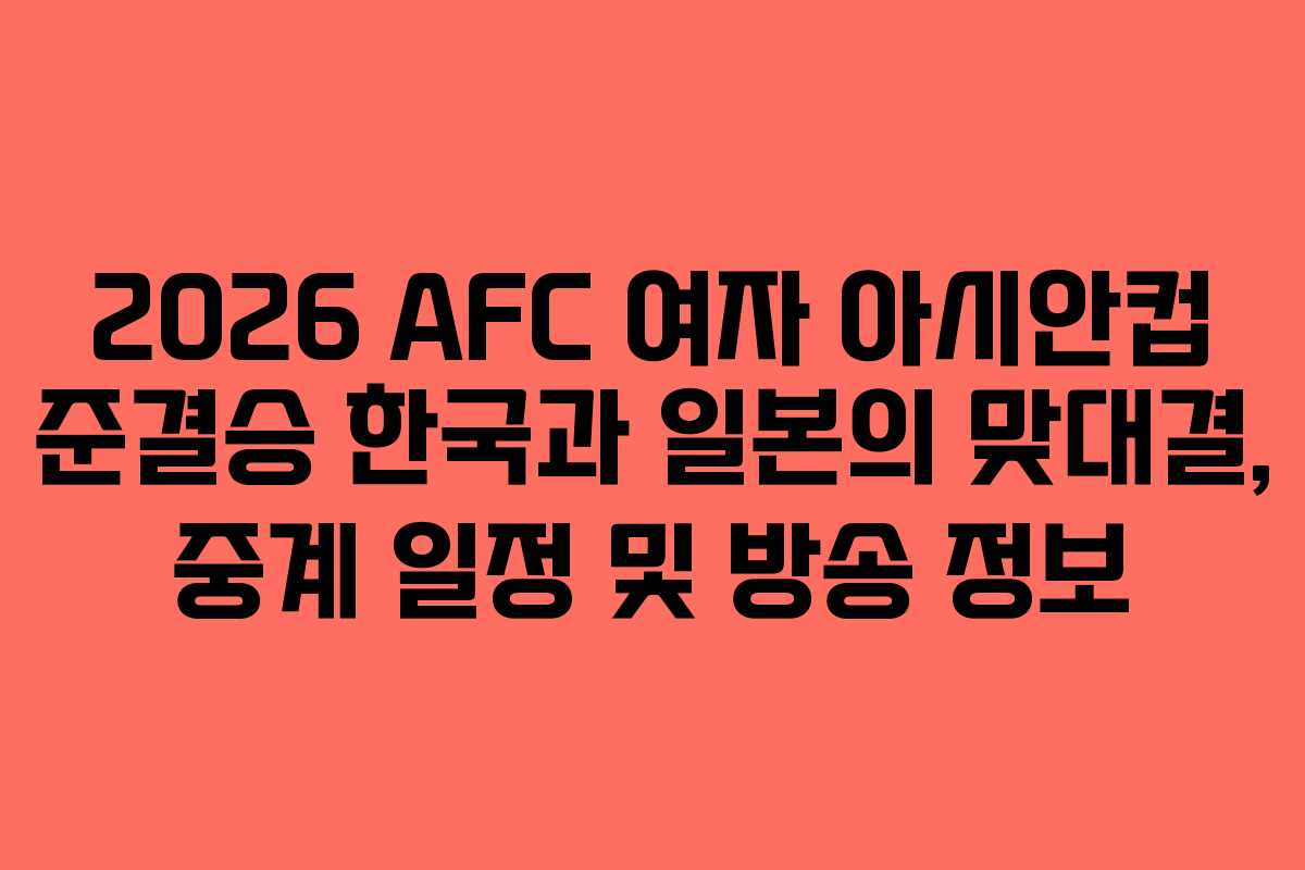 2026 AFC 여자 아시안컵 준결승 한국과 일본의 맞대결, 중계 일정 및 방송 정보