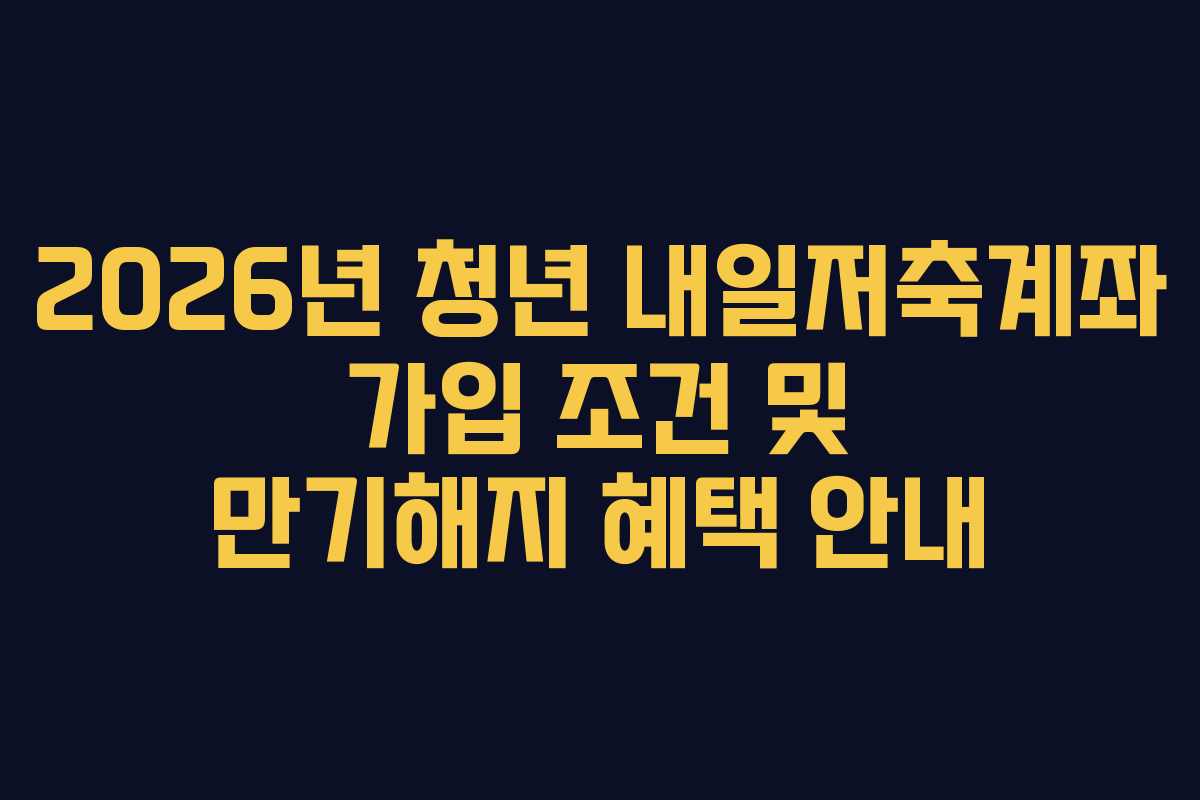 2026년 청년 내일저축계좌 가입 조건 및 만기해지 혜택 안내