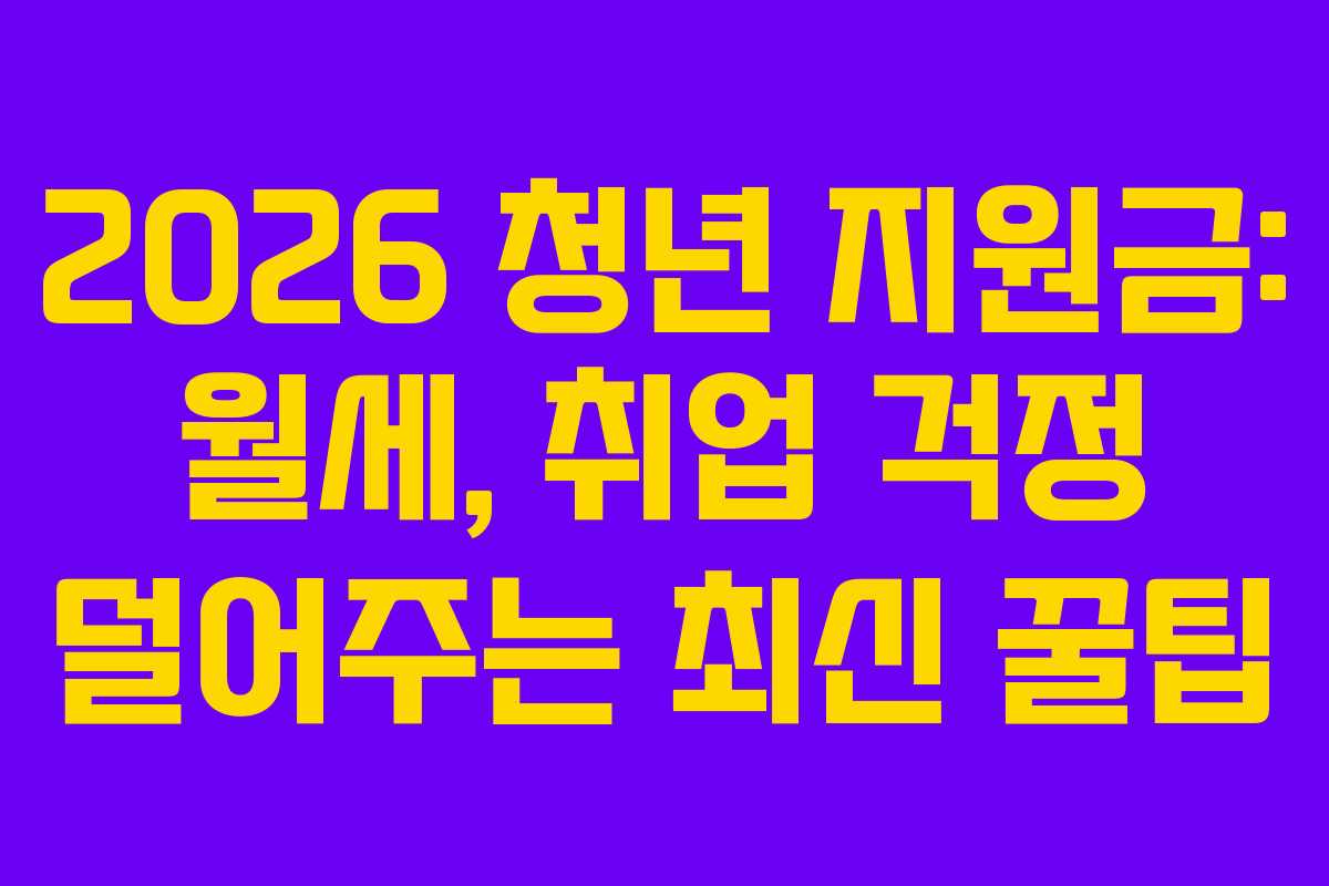 2026 청년 지원금: 월세, 취업 걱정 덜어주는 최신 꿀팁