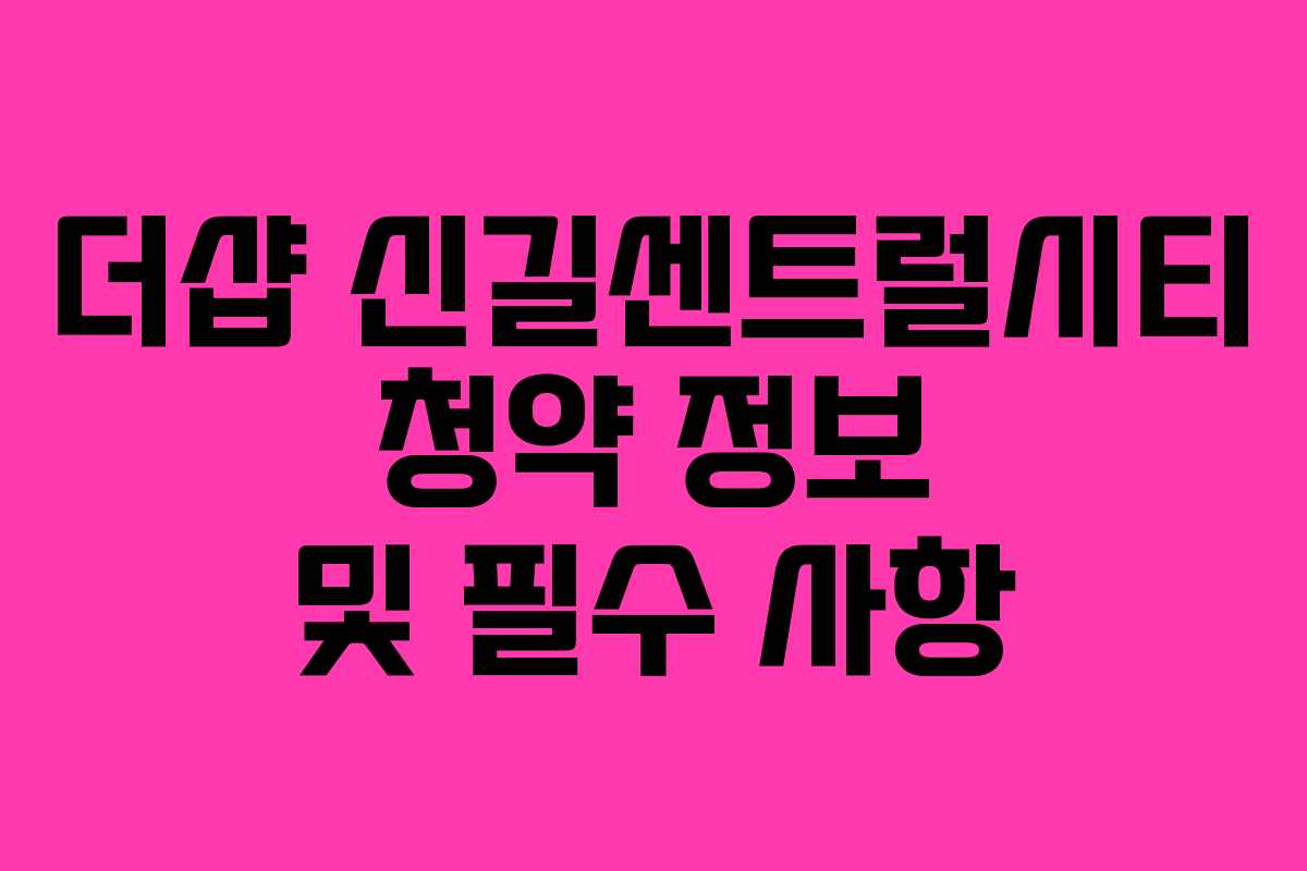 더샵 신길센트럴시티 청약 정보 및 필수 사항