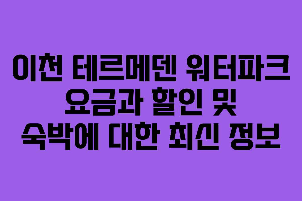 이천 테르메덴 워터파크 요금과 할인 및 숙박에 대한 최신 정보