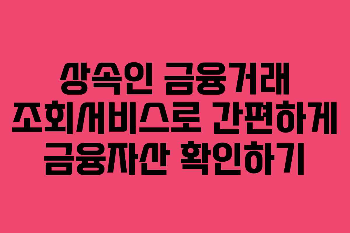 상속인 금융거래 조회서비스로 간편하게 금융자산 확인하기