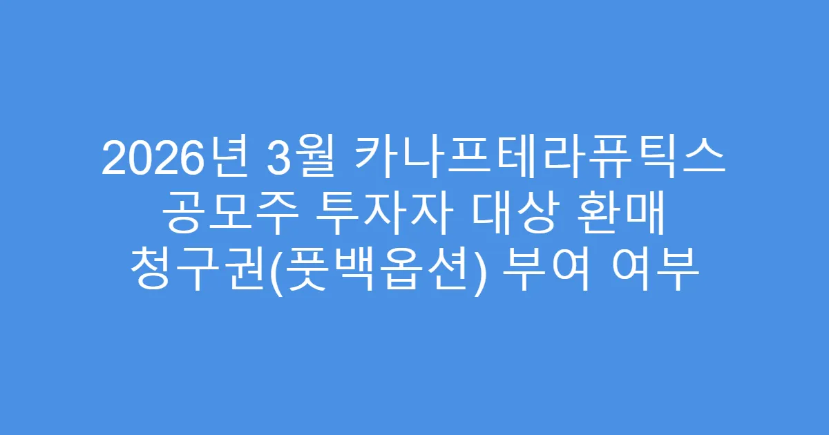 2026년 3월 카나프테라퓨틱스 공모주 투자자 대상 환매 청구권(풋백옵션) 부여 여부
