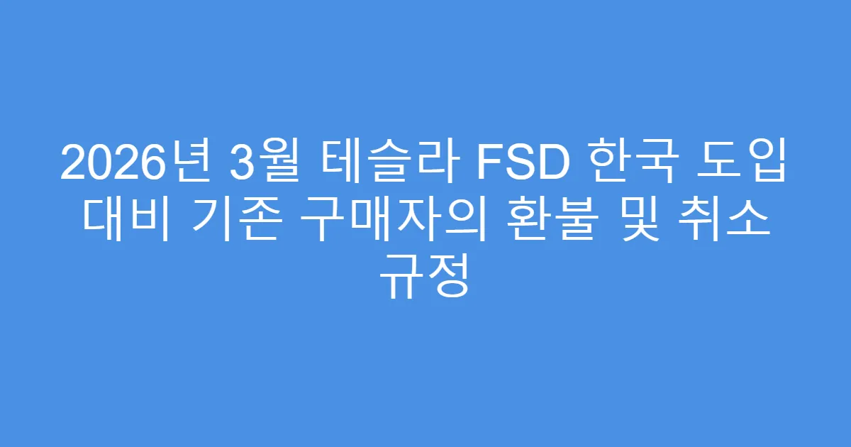 2026년 3월 테슬라 FSD 한국 도입 대비 기존 구매자의 환불 및 취소 규정