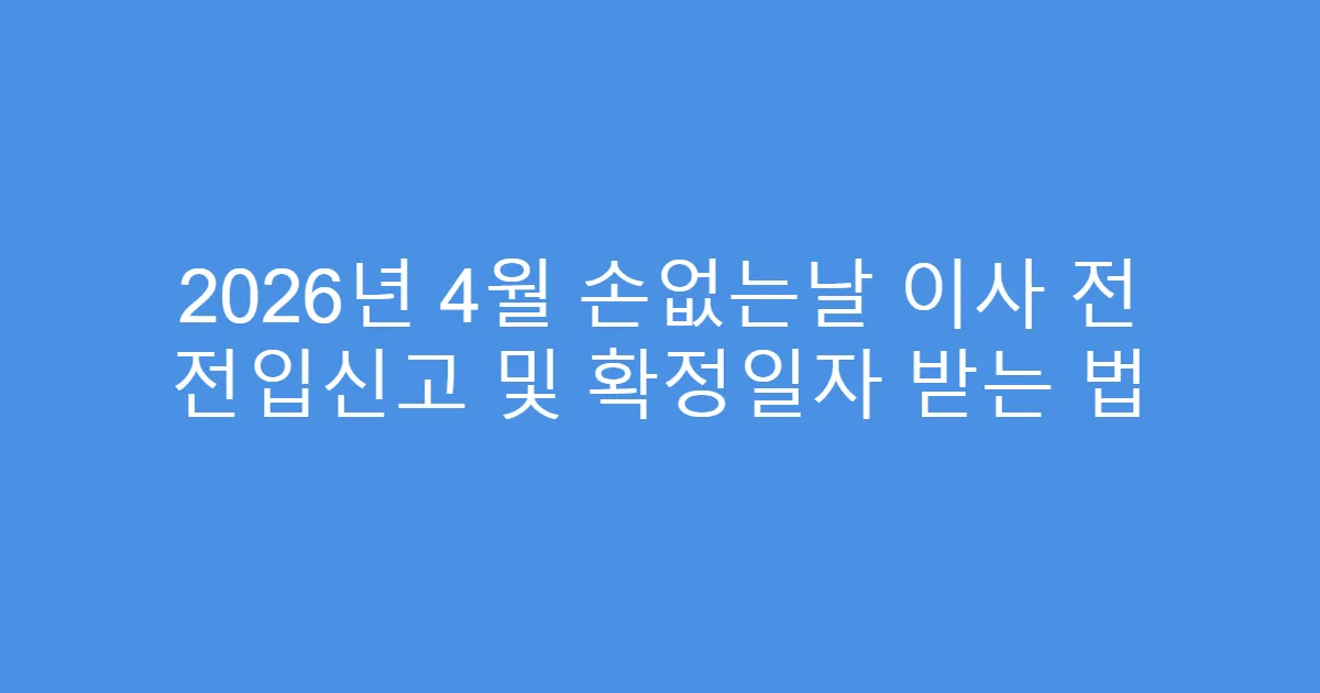 2026년 4월 손없는날 이사 전 전입신고 및 확정일자 받는 법