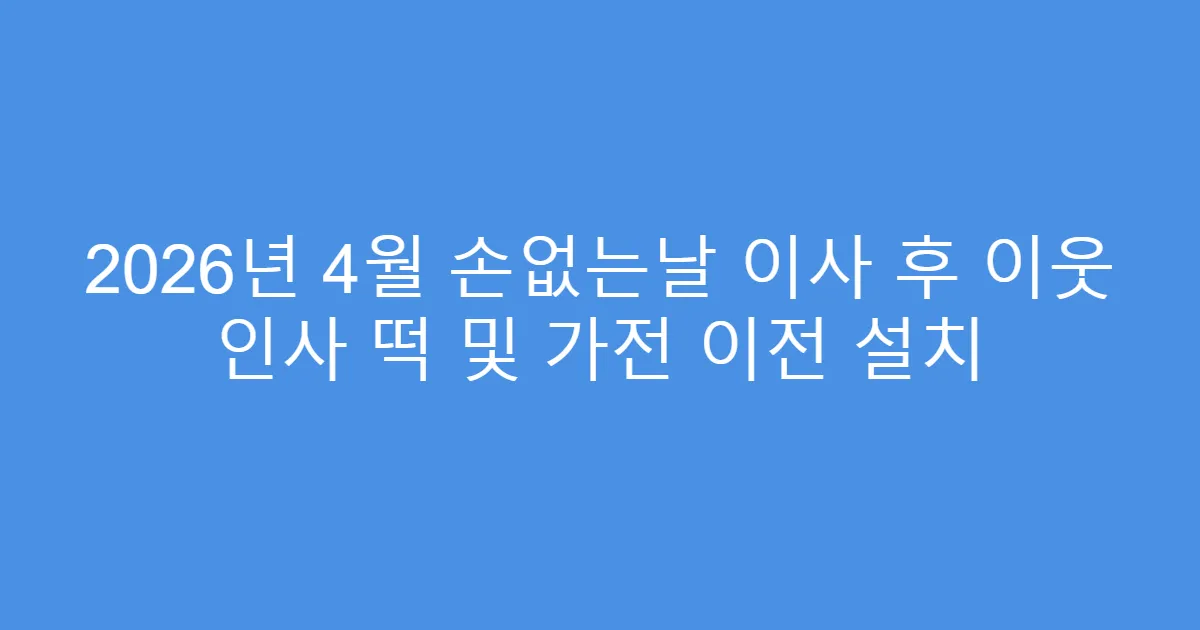 2026년 4월 손없는날 이사 후 이웃 인사 떡 및 가전 이전 설치