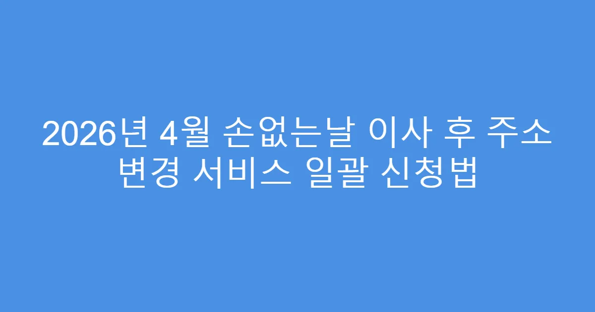 2026년 4월 손없는날 이사 후 주소 변경 서비스 일괄 신청법