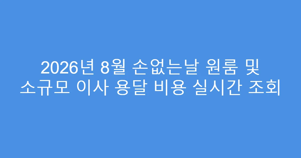 2026년 8월 손없는날 원룸 및 소규모 이사 용달 비용 실시간 조회