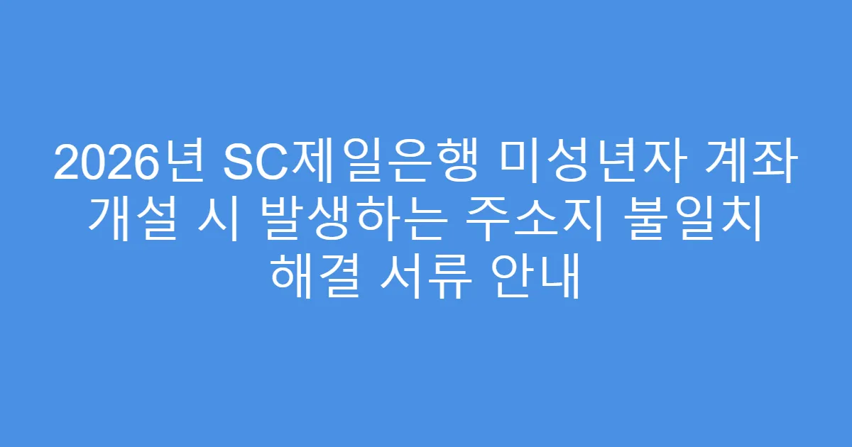 2026년 SC제일은행 미성년자 계좌 개설 시 발생하는 주소지 불일치 해결 서류 안내
