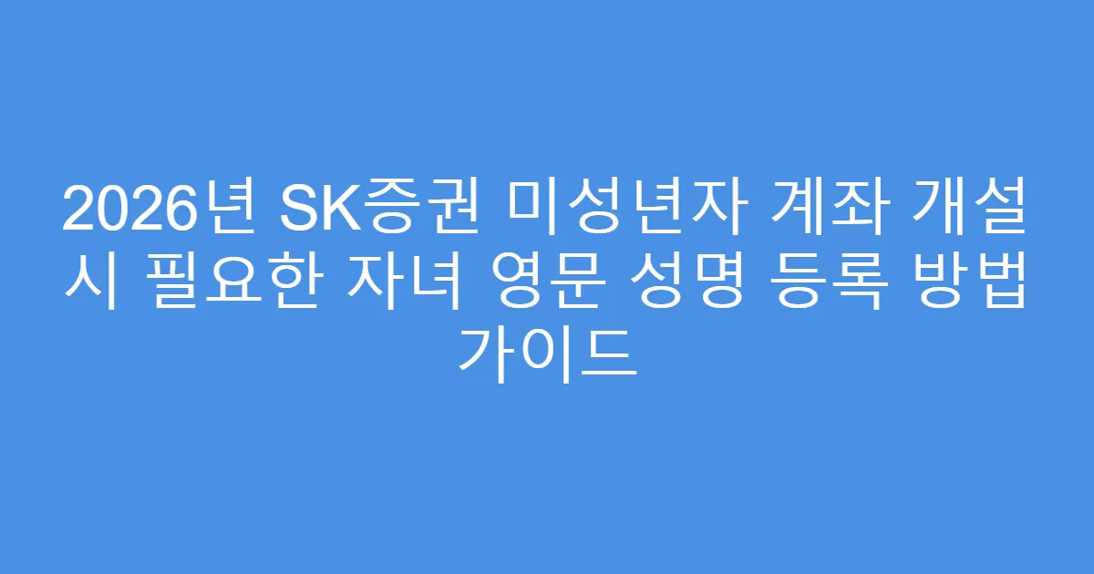 2026년 SK증권 미성년자 계좌 개설 시 필요한 자녀 영문 성명 등록 방법 가이드