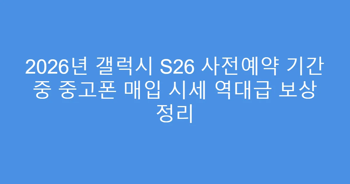 2026년 갤럭시 S26 사전예약 기간 중 중고폰 매입 시세 역대급 보상 정리