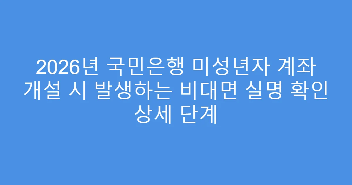 2026년 국민은행 미성년자 계좌 개설 시 발생하는 비대면 실명 확인 상세 단계