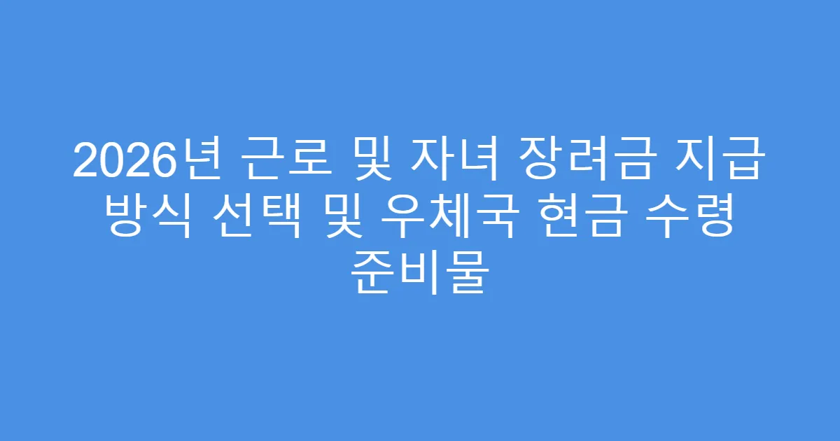 2026년 근로 및 자녀 장려금 지급 방식 선택 및 우체국 현금 수령 준비물