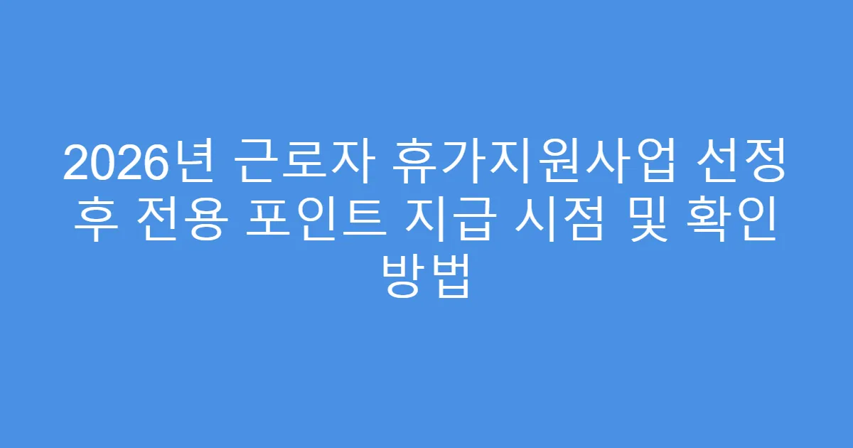 2026년 근로자 휴가지원사업 선정 후 전용 포인트 지급 시점 및 확인 방법