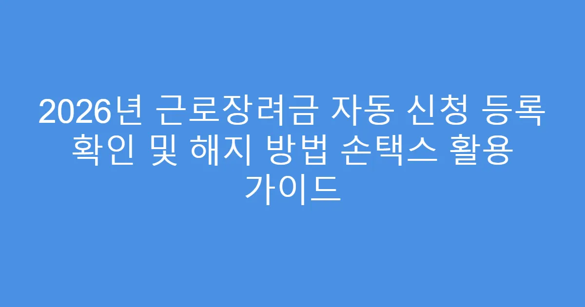 2026년 근로장려금 자동 신청 등록 확인 및 해지 방법 손택스 활용 가이드