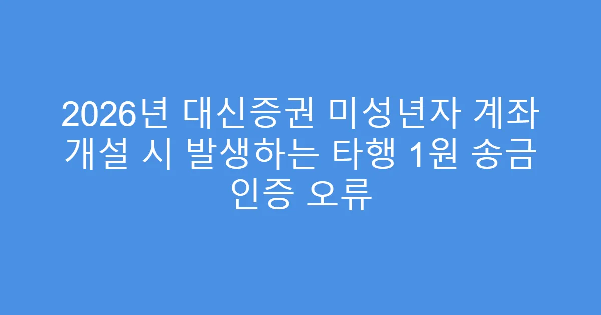2026년 대신증권 미성년자 계좌 개설 시 발생하는 타행 1원 송금 인증 오류