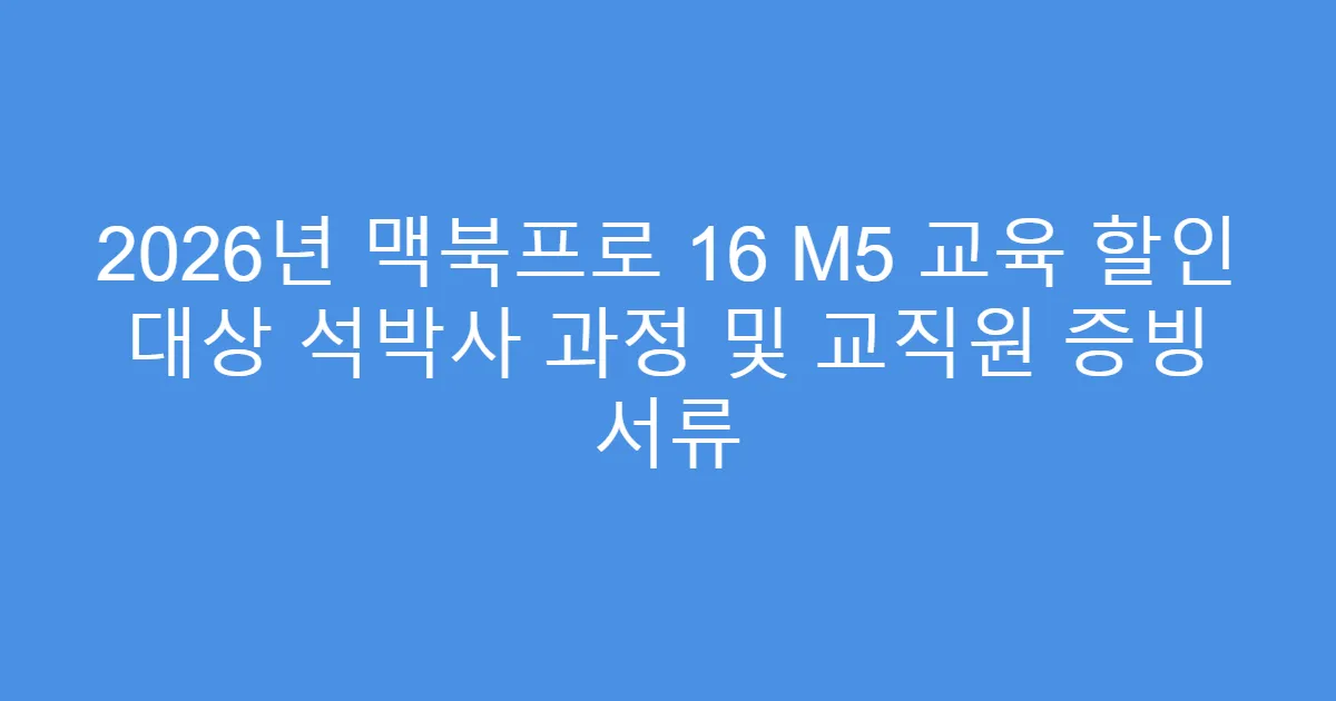 2026년 맥북프로 16 M5 교육 할인 대상 석박사 과정 및 교직원 증빙 서류