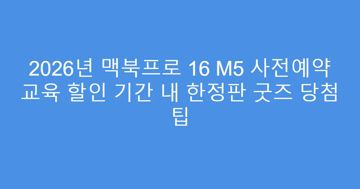 2026년 맥북프로 16 M5 사전예약 교육 할인 기간 내 한정판 굿즈 당첨 팁