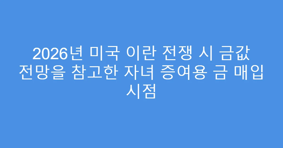 2026년 미국 이란 전쟁 시 금값 전망을 참고한 자녀 증여용 금 매입 시점