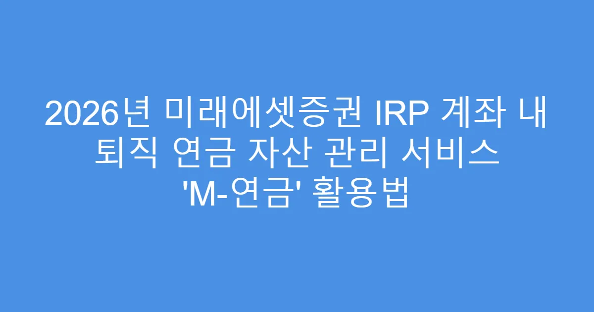 2026년 미래에셋증권 IRP 계좌 내 퇴직 연금 자산 관리 서비스 ‘M-연금’ 활용법