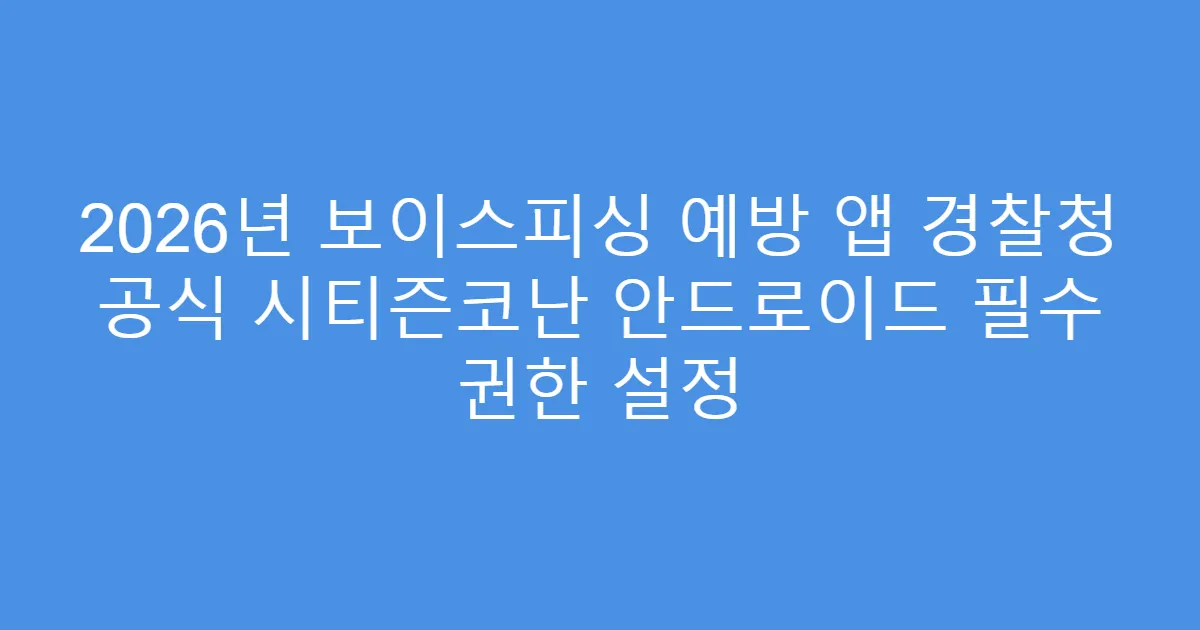 2026년 보이스피싱 예방 앱 경찰청 공식 시티즌코난 안드로이드 필수 권한 설정