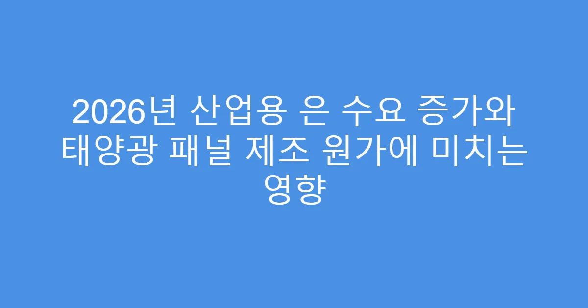 2026년 산업용 은 수요 증가와 태양광 패널 제조 원가에 미치는 영향