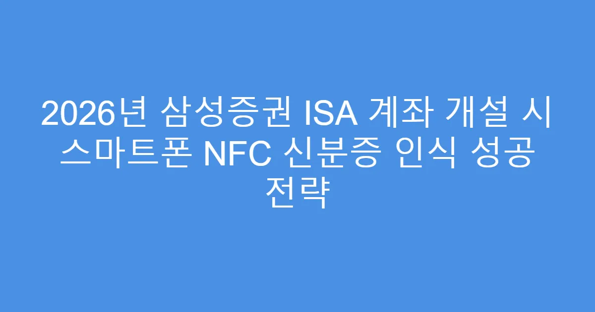 2026년 삼성증권 ISA 계좌 개설 시 스마트폰 NFC 신분증 인식 성공 전략