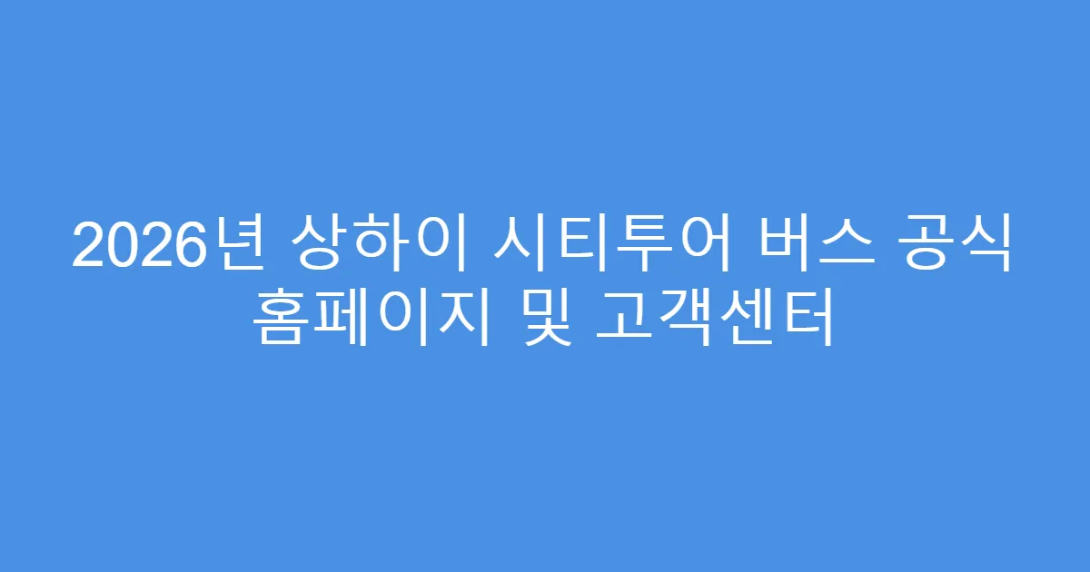 2026년 상하이 시티투어 버스 공식 홈페이지 및 고객센터