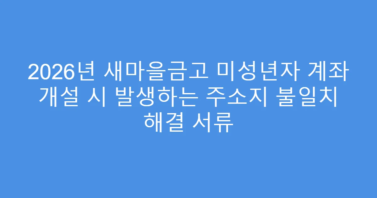 2026년 새마을금고 미성년자 계좌 개설 시 발생하는 주소지 불일치 해결 서류