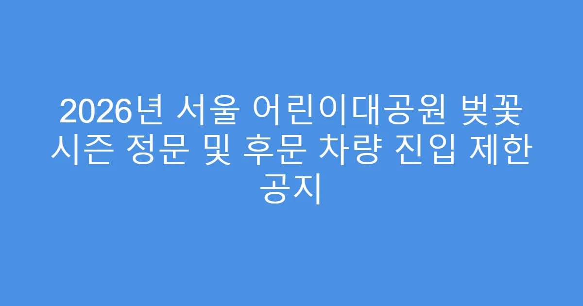 2026년 서울 어린이대공원 벚꽃 시즌 정문 및 후문 차량 진입 제한 공지