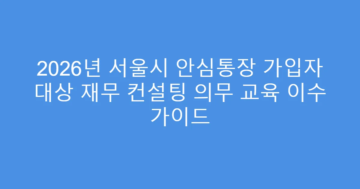 2026년 서울시 안심통장 가입자 대상 재무 컨설팅 의무 교육 이수 가이드