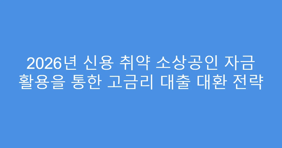 2026년 신용 취약 소상공인 자금 활용을 통한 고금리 대출 대환 전략