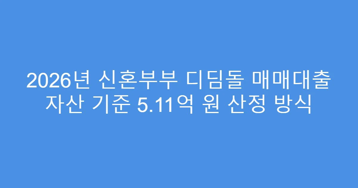 2026년 신혼부부 디딤돌 매매대출 자산 기준 5.11억 원 산정 방식