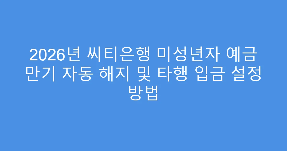 2026년 씨티은행 미성년자 예금 만기 자동 해지 및 타행 입금 설정 방법