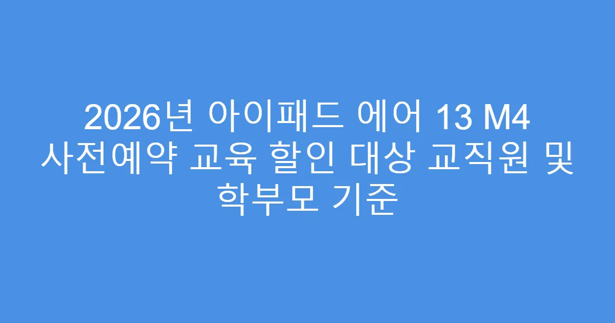 2026년 아이패드 에어 13 M4 사전예약 교육 할인 대상 교직원 및 학부모 기준