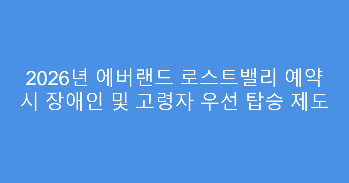 2026년 에버랜드 로스트밸리 예약 시 장애인 및 고령자 우선 탑승 제도