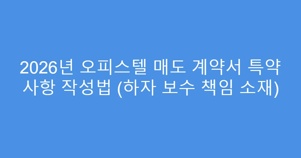 2026년 오피스텔 매도 계약서 특약 사항 작성법 (하자 보수 책임 소재)