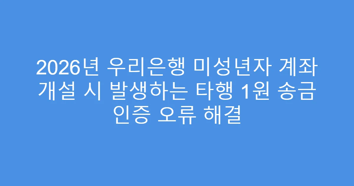 2026년 우리은행 미성년자 계좌 개설 시 발생하는 타행 1원 송금 인증 오류 해결