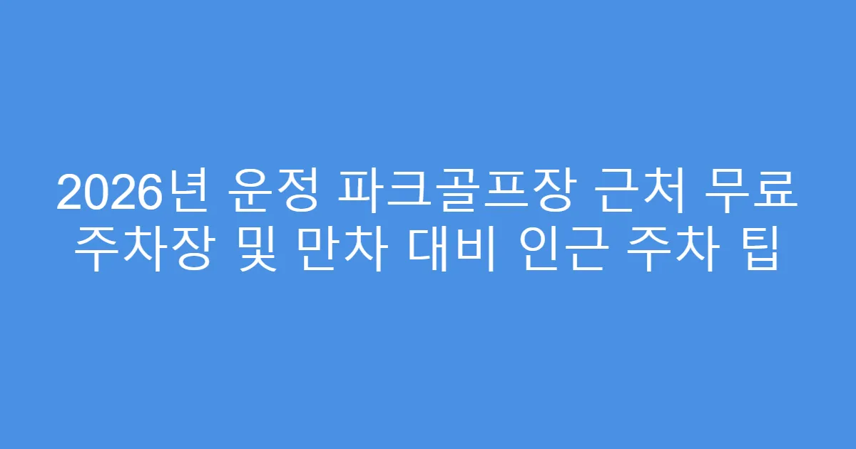 2026년 운정 파크골프장 근처 무료 주차장 및 만차 대비 인근 주차 팁