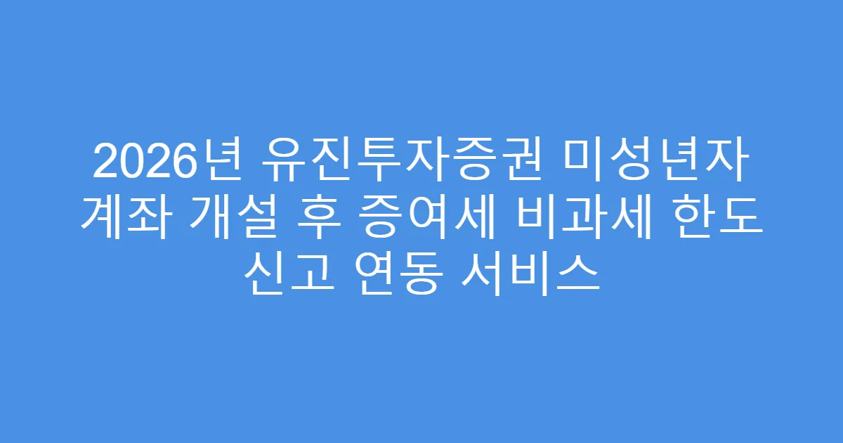 2026년 유진투자증권 미성년자 계좌 개설 후 증여세 비과세 한도 신고 연동 서비스