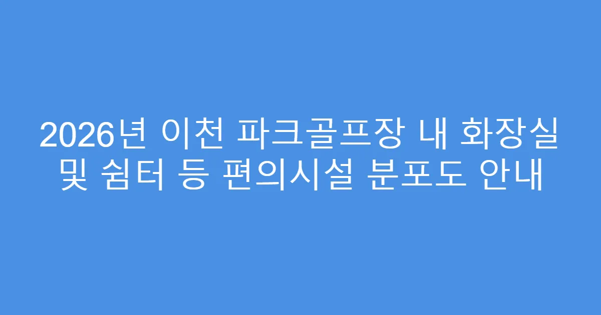 2026년 이천 파크골프장 내 화장실 및 쉼터 등 편의시설 분포도 안내