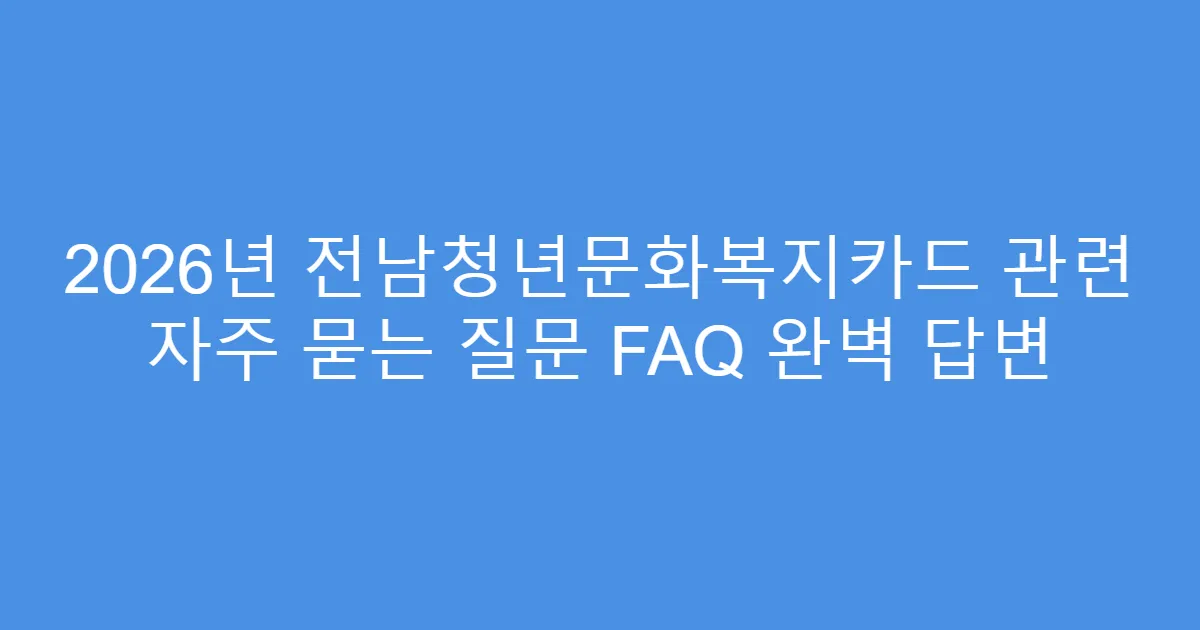 2026년 전남청년문화복지카드 관련 자주 묻는 질문 FAQ 완벽 답변