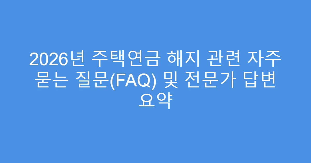 2026년 주택연금 해지 관련 자주 묻는 질문(FAQ) 및 전문가 답변 요약