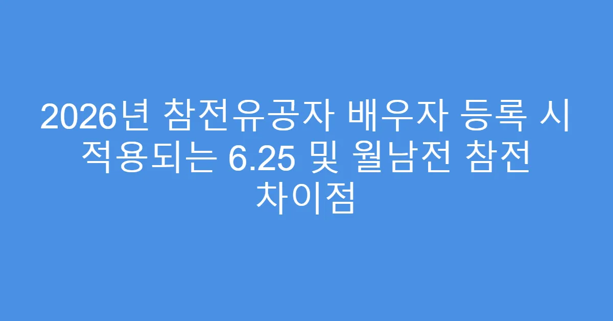 2026년 참전유공자 배우자 등록 시 적용되는 6.25 및 월남전 참전 차이점