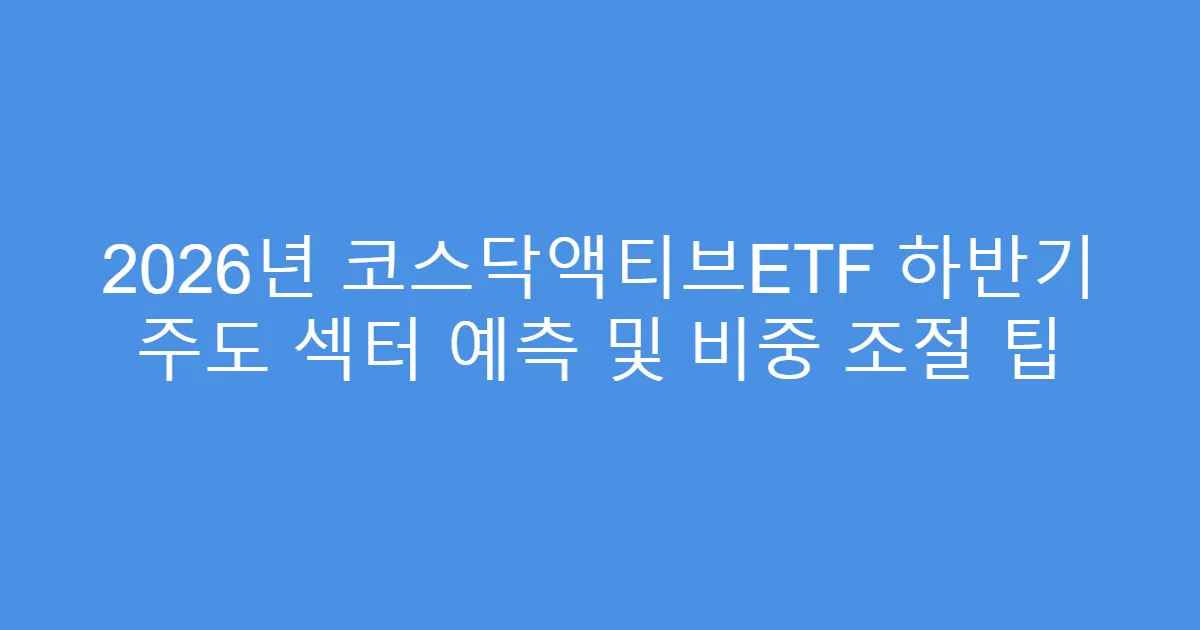 2026년 코스닥액티브ETF 하반기 주도 섹터 예측 및 비중 조절 팁