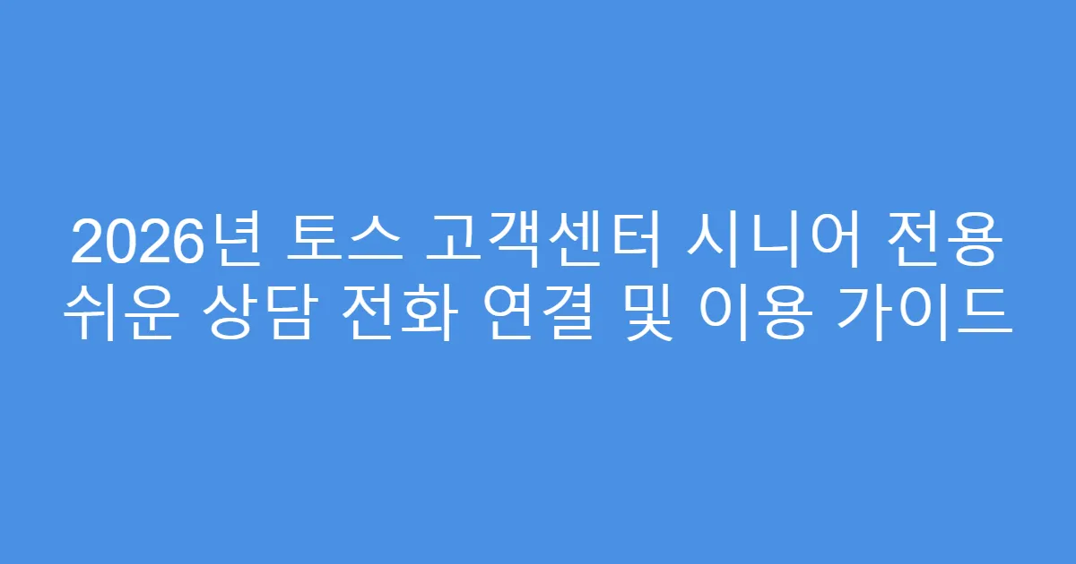 2026년 토스 고객센터 시니어 전용 쉬운 상담 전화 연결 및 이용 가이드
