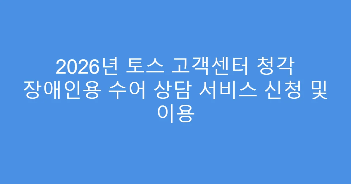 2026년 토스 고객센터 청각 장애인용 수어 상담 서비스 신청 및 이용
