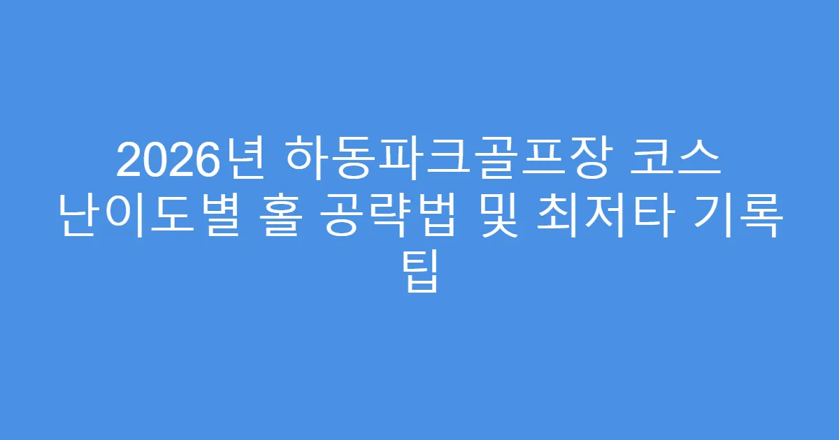 2026년 하동파크골프장 코스 난이도별 홀 공략법 및 최저타 기록 팁