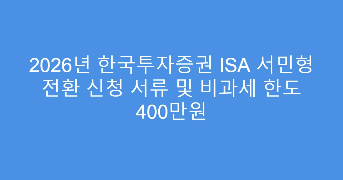 2026년 한국투자증권 ISA 서민형 전환 신청 서류 및 비과세 한도 400만원